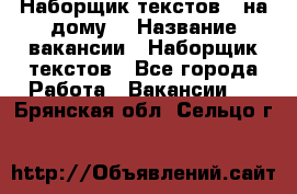 Наборщик текстов ( на дому) › Название вакансии ­ Наборщик текстов - Все города Работа » Вакансии   . Брянская обл.,Сельцо г.